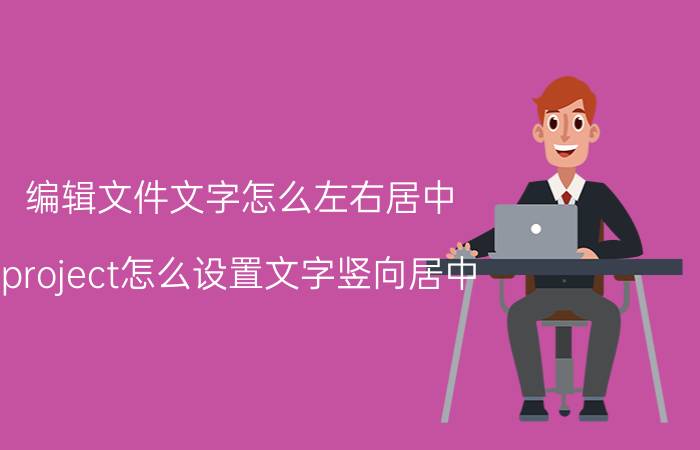 编辑文件文字怎么左右居中 project怎么设置文字竖向居中？